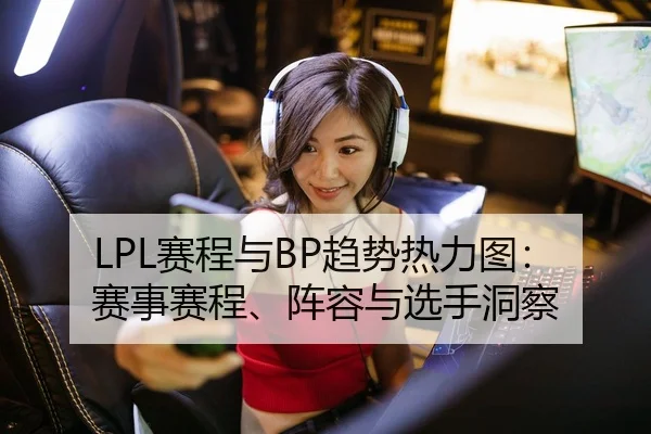 LPL赛程与BP趋势热力图：赛事赛程、阵容与选手洞察